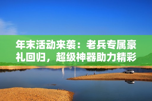 年末活动来袭：老兵专属豪礼回归，超级神器助力精彩冒险再升级！