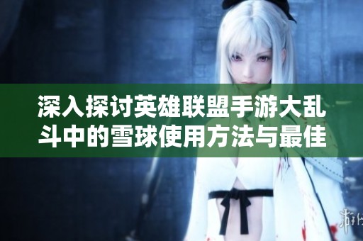 深入探讨英雄联盟手游大乱斗中的雪球使用方法与最佳策略解析