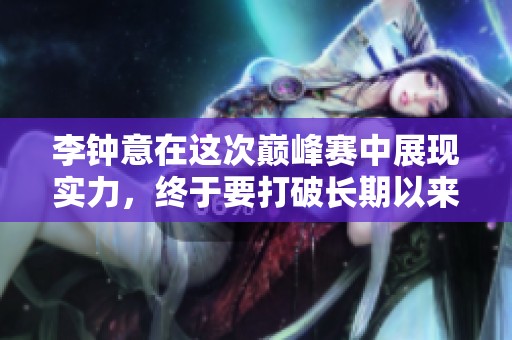 李钟意在这次巅峰赛中展现实力，终于要打破长期以来的质疑声了