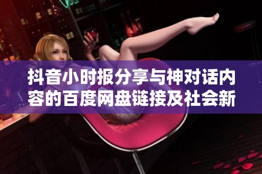 抖音小时报分享与神对话内容的百度网盘链接及社会新闻最新动态分析