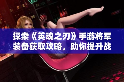 探索《英魂之刃》手游将军装备获取攻略，助你提升战力与策略玩法