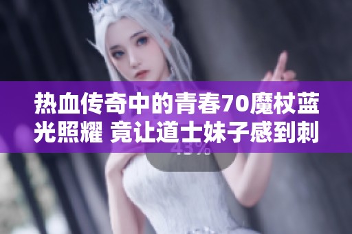 热血传奇中的青春70魔杖蓝光照耀 竟让道士妹子感到刺眼的酸涩之痛