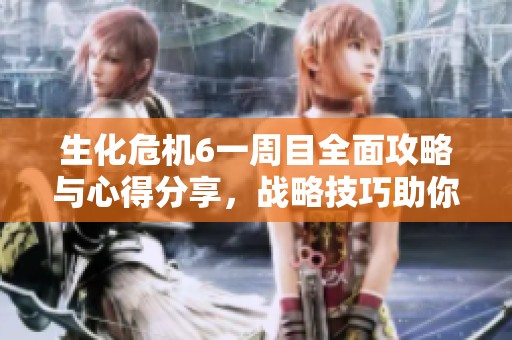 生化危机6一周目全面攻略与心得分享，战略技巧助你顺利通关
