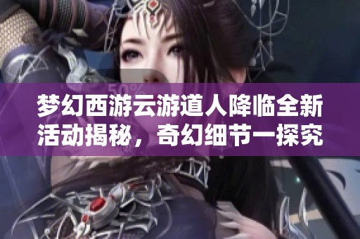梦幻西游云游道人降临全新活动揭秘，奇幻细节一探究竟带你领略精彩！