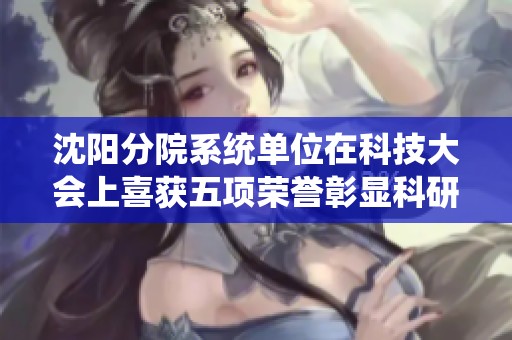 沈阳分院系统单位在科技大会上喜获五项荣誉彰显科研实力与贡献
