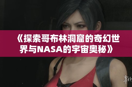 《探索哥布林洞窟的奇幻世界与NASA的宇宙奥秘》