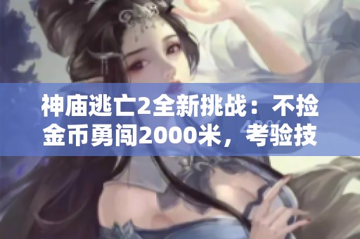 神庙逃亡2全新挑战：不捡金币勇闯2000米，考验技巧与专注力极限之旅