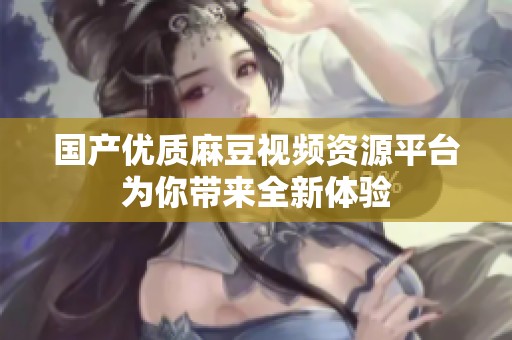 国产优质麻豆视频资源平台为你带来全新体验