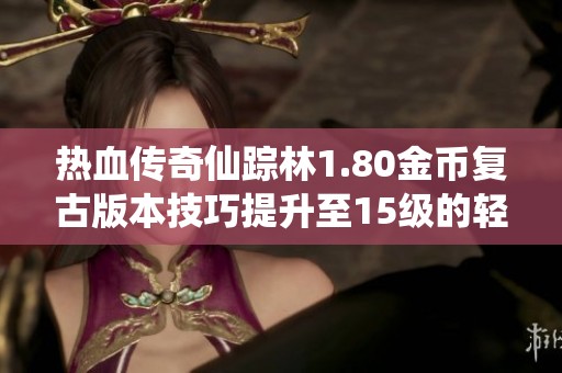 热血传奇仙踪林1.80金币复古版本技巧提升至15级的轻松攻略与心得分享