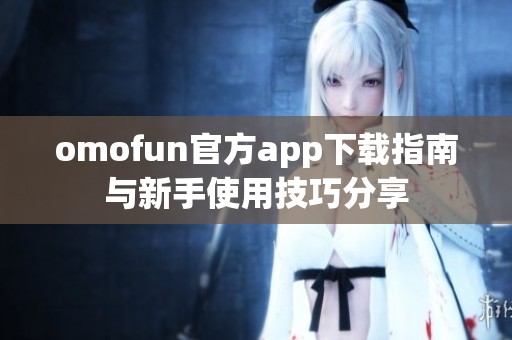 omofun官方app下载指南与新手使用技巧分享