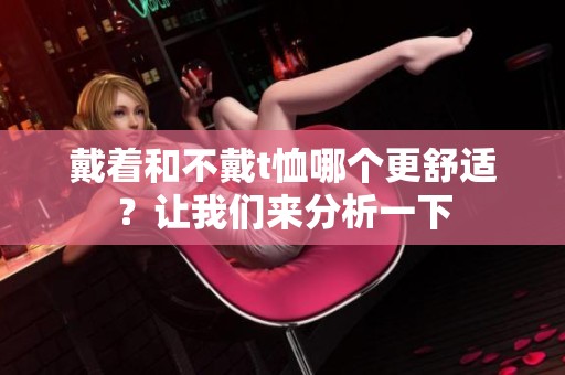 戴着和不戴t恤哪个更舒适？让我们来分析一下