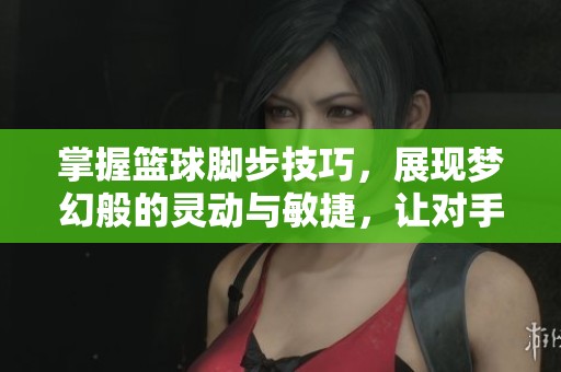 掌握篮球脚步技巧，展现梦幻般的灵动与敏捷，让对手无从招架的绝妙步伐解析