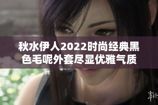 秋水伊人2022时尚经典黑色毛呢外套尽显优雅气质