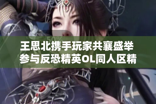 王思北携手玩家共襄盛举 参与反恐精英OL同人区精彩活动