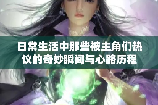 日常生活中那些被主角们热议的奇妙瞬间与心路历程