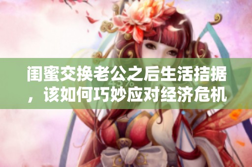 闺蜜交换老公之后生活拮据，该如何巧妙应对经济危机呢