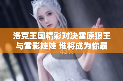 洛克王国精彩对决雪原狼王与雪影娃娃 谁将成为你最强的战斗伙伴