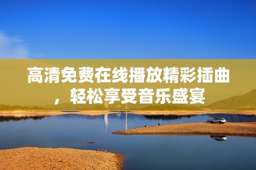 高清免费在线播放精彩插曲，轻松享受音乐盛宴