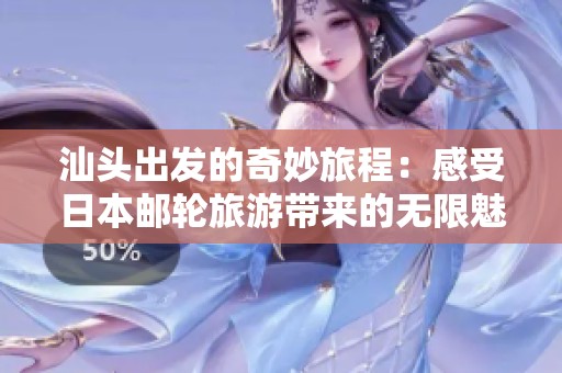 汕头出发的奇妙旅程：感受日本邮轮旅游带来的无限魅力与惊喜探秘