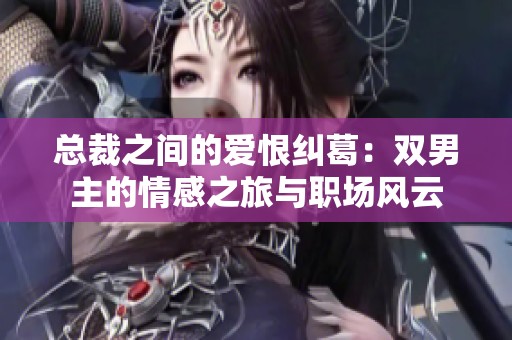 总裁之间的爱恨纠葛：双男主的情感之旅与职场风云