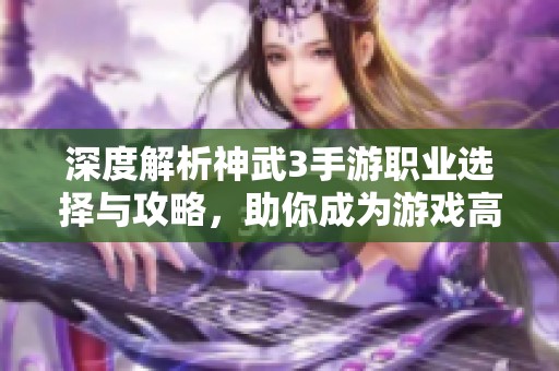 深度解析神武3手游职业选择与攻略，助你成为游戏高手的必备指南