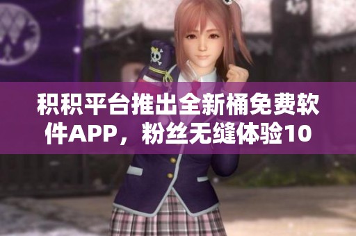 积积平台推出全新桶免费软件APP，粉丝无缝体验10重无限点播功能
