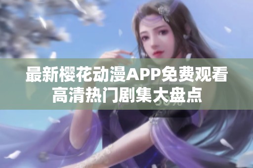 最新樱花动漫APP免费观看高清热门剧集大盘点