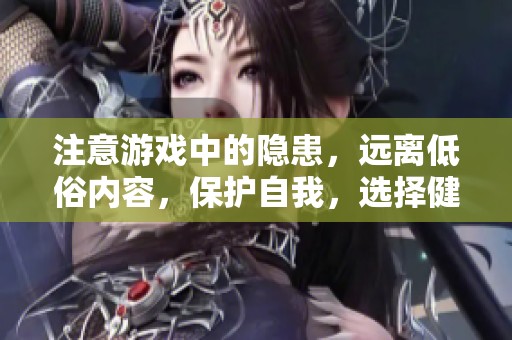 注意游戏中的隐患，远离低俗内容，保护自我，选择健康娱乐方式