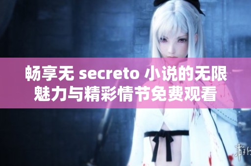 畅享无 secreto 小说的无限魅力与精彩情节免费观看