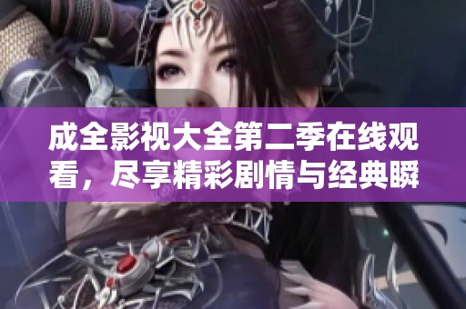 成全影视大全第二季在线观看，尽享精彩剧情与经典瞬间