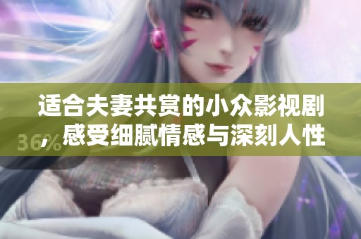 适合夫妻共赏的小众影视剧，感受细腻情感与深刻人性之美