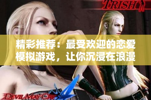 精彩推荐：最受欢迎的恋爱模拟游戏，让你沉浸在浪漫的虚拟世界中