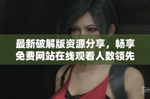 最新破解版资源分享，畅享免费网站在线观看人数领先平台