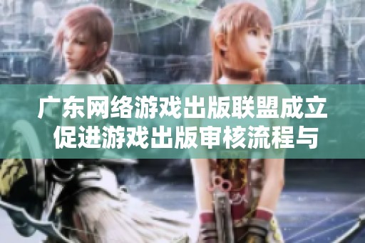 广东网络游戏出版联盟成立 促进游戏出版审核流程与创新发展双轨并进