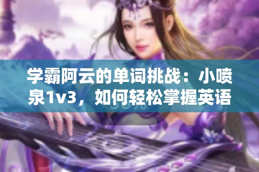学霸阿云的单词挑战：小喷泉1v3，如何轻松掌握英语词汇