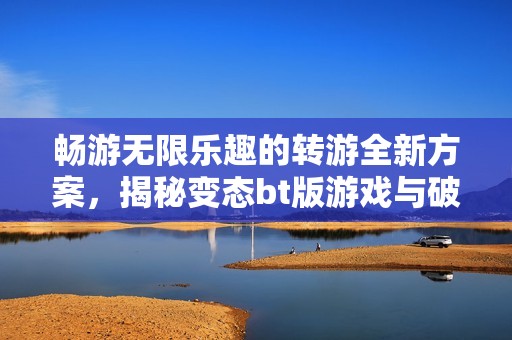 畅游无限乐趣的转游全新方案，揭秘变态bt版游戏与破解公益服的精彩体验