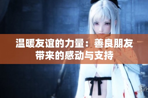 温暖友谊的力量：善良朋友带来的感动与支持