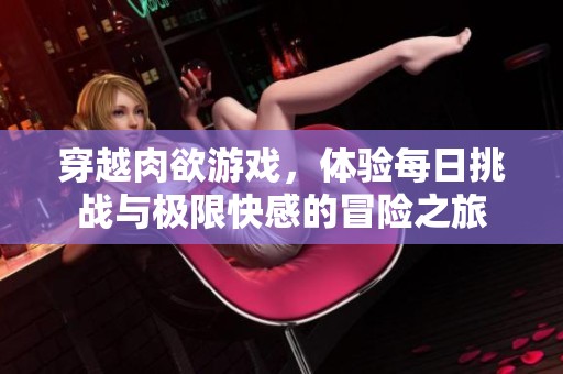 穿越肉欲游戏，体验每日挑战与极限快感的冒险之旅