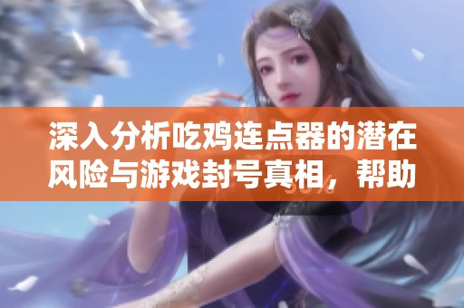 深入分析吃鸡连点器的潜在风险与游戏封号真相,帮助玩家更好决策