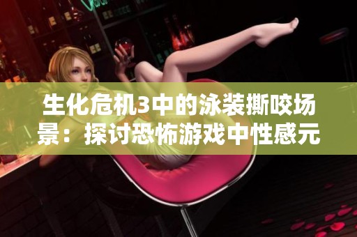 生化危机3中的泳装撕咬场景:探讨恐怖游戏中性感元素与恐怖氛围的完美结合