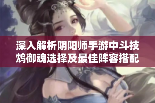 深入解析阴阳师手游中斗技鸩御魂选择及最佳阵容搭配策略的技巧与建议