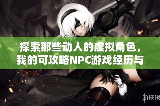 探索那些动人的虚拟角色,我的可攻略NPC游戏经历与心得分享