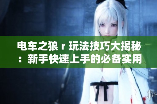 电车之狼 r 玩法技巧大揭秘：新手快速上手的必备实用攻略分享