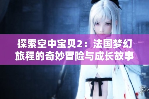 探索空中宝贝2：法国梦幻旅程的奇妙冒险与成长故事