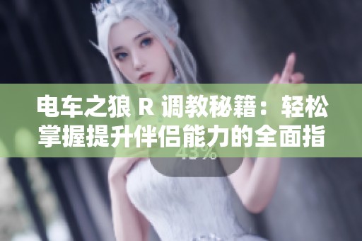 电车之狼 R 调教秘籍：轻松掌握提升伴侣能力的全面指南与技巧分享