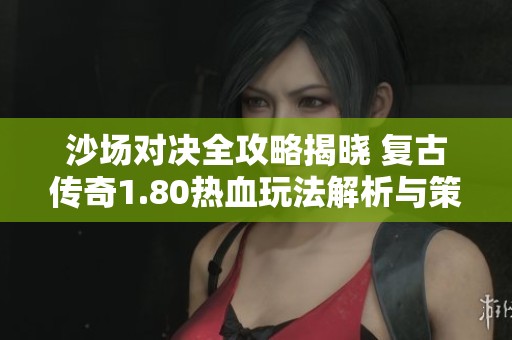沙场对决全攻略揭晓 复古传奇1.80热血玩法解析与策略分享