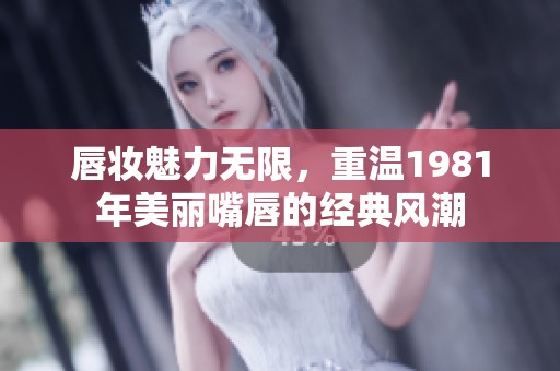 唇妆魅力无限，重温1981年美丽嘴唇的经典风潮