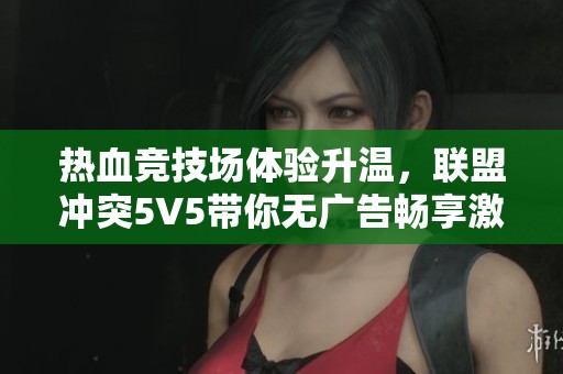 热血竞技场体验升温，联盟冲突5V5带你无广告畅享激烈战斗乐趣