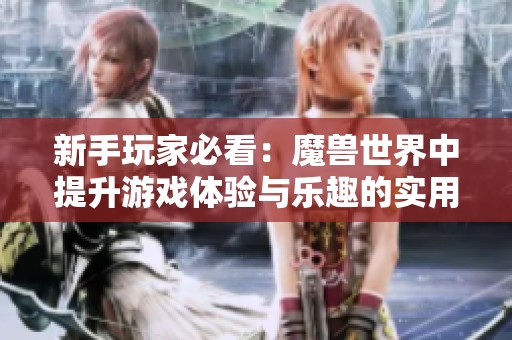 新手玩家必看：魔兽世界中提升游戏体验与乐趣的实用攻略与技巧分享