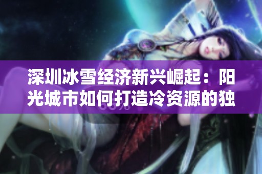 深圳冰雪经济新兴崛起：阳光城市如何打造冷资源的独特传奇故事